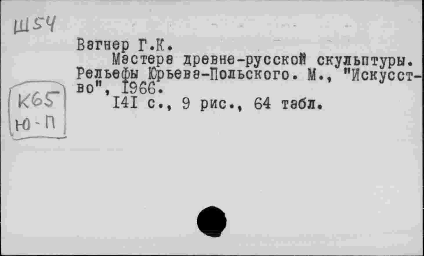 ﻿щ£Ч
Ю'П
Вегнер Г.К.
Мастере древне-русской скульптуры. Рельефы Юрьевв-Польского. М., "Искусст во”, 1966.
141 с., 9 рис., 64 тебл.